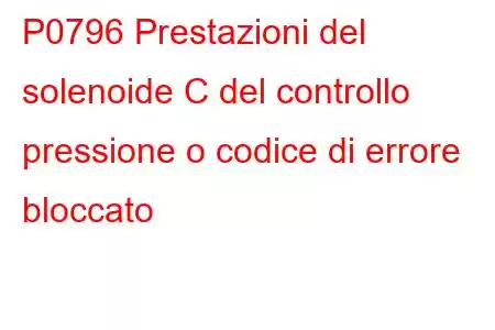 P0796 Prestazioni del solenoide C del controllo pressione o codice di errore bloccato