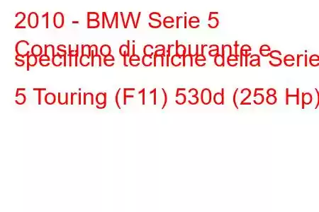 2010 - BMW Serie 5
Consumo di carburante e specifiche tecniche della Serie 5 Touring (F11) 530d (258 Hp)