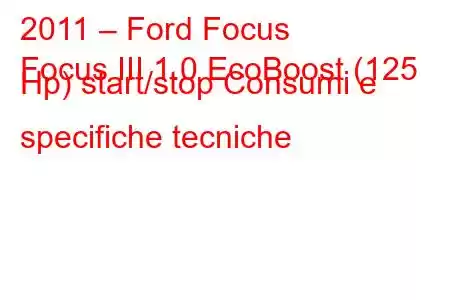 2011 – Ford Focus
Focus III 1.0 EcoBoost (125 Hp) start/stop Consumi e specifiche tecniche