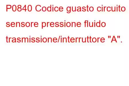 P0840 Codice guasto circuito sensore pressione fluido trasmissione/interruttore 