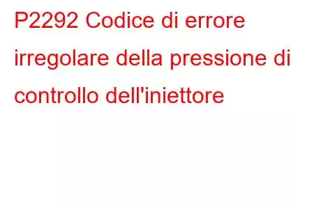 P2292 Codice di errore irregolare della pressione di controllo dell'iniettore