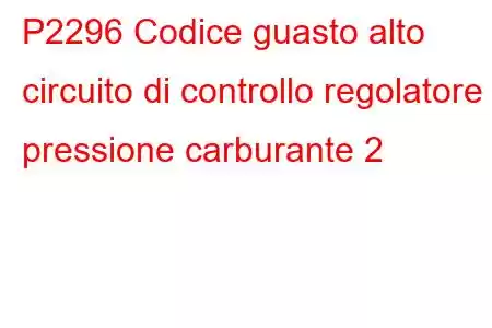 P2296 Codice guasto alto circuito di controllo regolatore pressione carburante 2