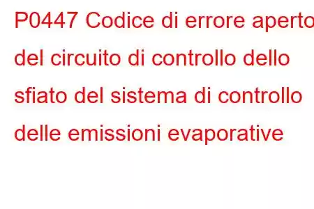 P0447 Codice di errore aperto del circuito di controllo dello sfiato del sistema di controllo delle emissioni evaporative