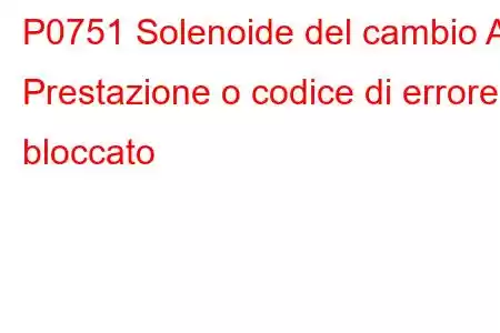 P0751 Solenoide del cambio A Prestazione o codice di errore bloccato