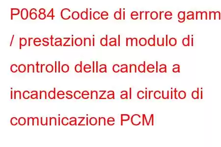 P0684 Codice di errore gamma / prestazioni dal modulo di controllo della candela a incandescenza al circuito di comunicazione PCM