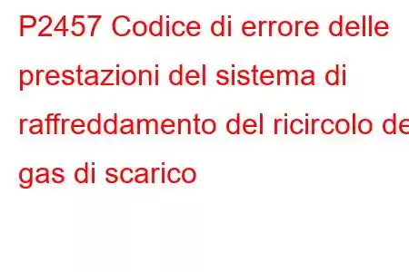 P2457 Codice di errore delle prestazioni del sistema di raffreddamento del ricircolo dei gas di scarico