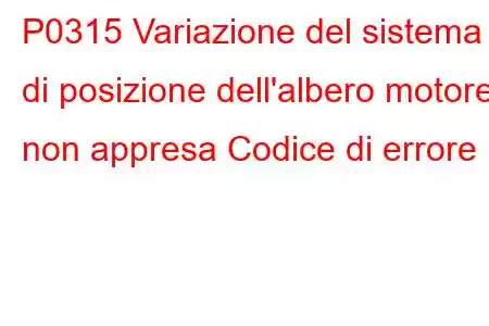 P0315 Variazione del sistema di posizione dell'albero motore non appresa Codice di errore