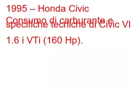 1995 – Honda Civic
Consumo di carburante e specifiche tecniche di Civic VI 1.6 i VTi (160 Hp).