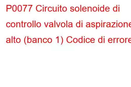 P0077 Circuito solenoide di controllo valvola di aspirazione alto (banco 1) Codice di errore