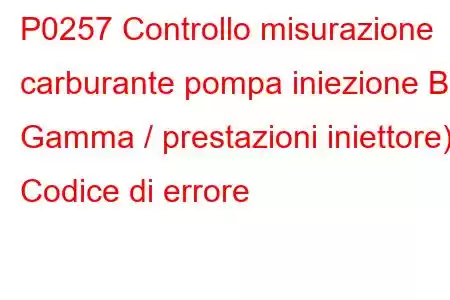 P0257 Controllo misurazione carburante pompa iniezione B Gamma / prestazioni iniettore) Codice di errore