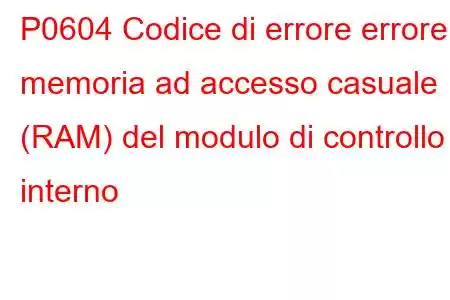 P0604 Codice di errore errore memoria ad accesso casuale (RAM) del modulo di controllo interno