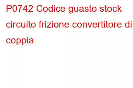 P0742 Codice guasto stock circuito frizione convertitore di coppia