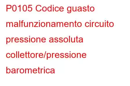 P0105 Codice guasto malfunzionamento circuito pressione assoluta collettore/pressione barometrica