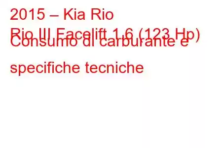 2015 – Kia Rio
Rio III Facelift 1.6 (123 Hp) Consumo di carburante e specifiche tecniche