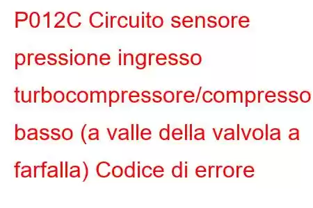 P012C Circuito sensore pressione ingresso turbocompressore/compressore basso (a valle della valvola a farfalla) Codice di errore