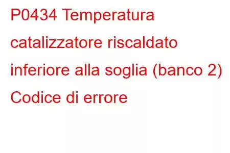 P0434 Temperatura catalizzatore riscaldato inferiore alla soglia (banco 2) Codice di errore