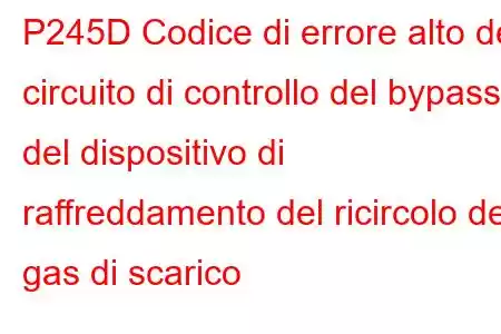 P245D Codice di errore alto del circuito di controllo del bypass del dispositivo di raffreddamento del ricircolo dei gas di scarico