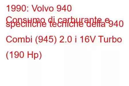 1990: Volvo 940
Consumo di carburante e specifiche tecniche della 940 Combi (945) 2.0 i 16V Turbo (190 Hp)