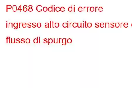 P0468 Codice di errore ingresso alto circuito sensore di flusso di spurgo