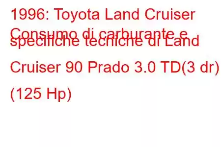 1996: Toyota Land Cruiser
Consumo di carburante e specifiche tecniche di Land Cruiser 90 Prado 3.0 TD(3 dr) (125 Hp)