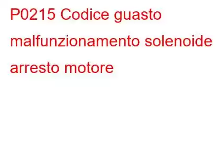 P0215 Codice guasto malfunzionamento solenoide arresto motore