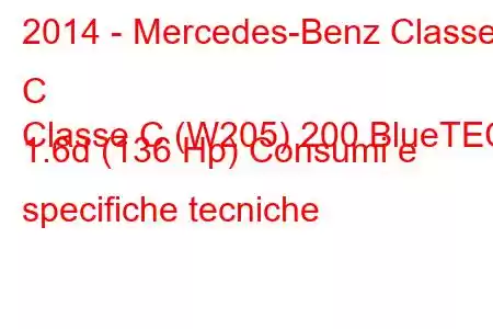 2014 - Mercedes-Benz Classe C
Classe C (W205) 200 BlueTEC 1.6d (136 Hp) Consumi e specifiche tecniche