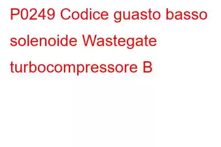 P0249 Codice guasto basso solenoide Wastegate turbocompressore B