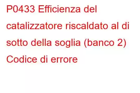 P0433 Efficienza del catalizzatore riscaldato al di sotto della soglia (banco 2) Codice di errore