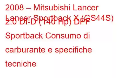 2008 – Mitsubishi Lancer
Lancer Sportback X (GS44S) 2.0 DI-D (140 Hp) DPF Sportback Consumo di carburante e specifiche tecniche