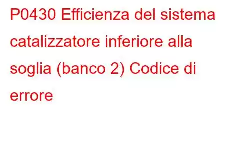 P0430 Efficienza del sistema catalizzatore inferiore alla soglia (banco 2) Codice di errore