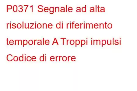 P0371 Segnale ad alta risoluzione di riferimento temporale A Troppi impulsi Codice di errore