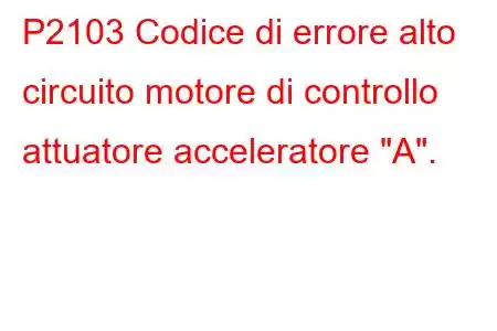 P2103 Codice di errore alto circuito motore di controllo attuatore acceleratore 