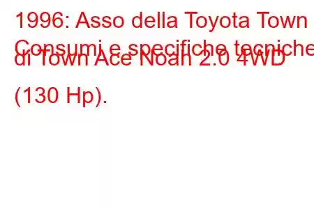 1996: Asso della Toyota Town
Consumi e specifiche tecniche di Town Ace Noah 2.0 4WD (130 Hp).