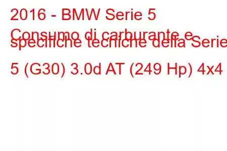 2016 - BMW Serie 5
Consumo di carburante e specifiche tecniche della Serie 5 (G30) 3.0d AT (249 Hp) 4x4