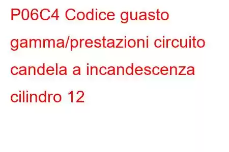 P06C4 Codice guasto gamma/prestazioni circuito candela a incandescenza cilindro 12