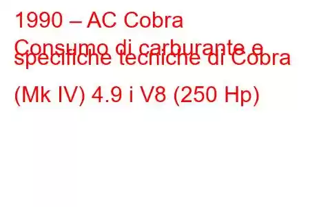 1990 – AC Cobra
Consumo di carburante e specifiche tecniche di Cobra (Mk IV) 4.9 i V8 (250 Hp)