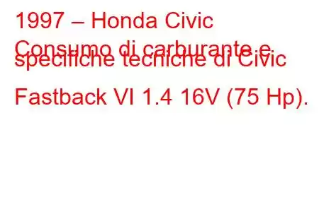 1997 – Honda Civic
Consumo di carburante e specifiche tecniche di Civic Fastback VI 1.4 16V (75 Hp).