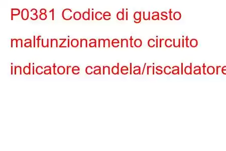 P0381 Codice di guasto malfunzionamento circuito indicatore candela/riscaldatore