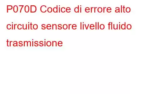 P070D Codice di errore alto circuito sensore livello fluido trasmissione