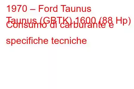 1970 – Ford Taunus
Taunus (GBTK) 1600 (88 Hp) Consumo di carburante e specifiche tecniche