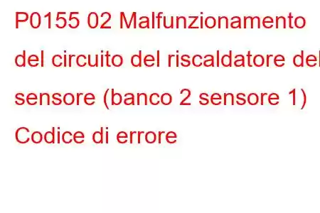 P0155 02 Malfunzionamento del circuito del riscaldatore del sensore (banco 2 sensore 1) Codice di errore