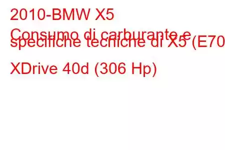 2010-BMW X5
Consumo di carburante e specifiche tecniche di X5 (E70) XDrive 40d (306 Hp)