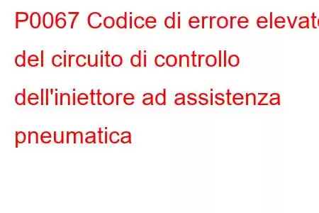 P0067 Codice di errore elevato del circuito di controllo dell'iniettore ad assistenza pneumatica