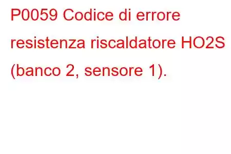 P0059 Codice di errore resistenza riscaldatore HO2S (banco 2, sensore 1).