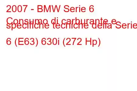 2007 - BMW Serie 6
Consumo di carburante e specifiche tecniche della Serie 6 (E63) 630i (272 Hp)