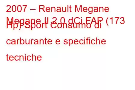 2007 – Renault Megane
Megane II 2.0 dCi FAP (173 Hp) Sport Consumo di carburante e specifiche tecniche