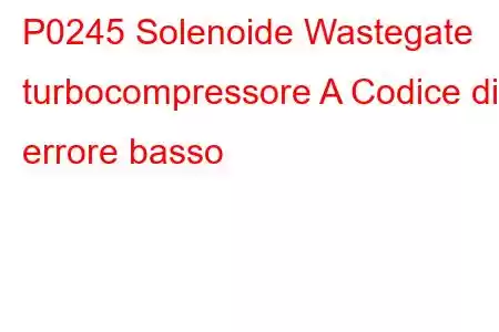 P0245 Solenoide Wastegate turbocompressore A Codice di errore basso