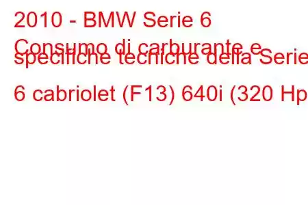 2010 - BMW Serie 6
Consumo di carburante e specifiche tecniche della Serie 6 cabriolet (F13) 640i (320 Hp)