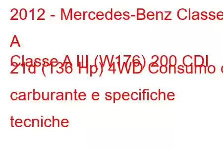 2012 - Mercedes-Benz Classe A
Classe A III (W176) 200 CDI 21d (136 Hp) 4WD Consumo di carburante e specifiche tecniche