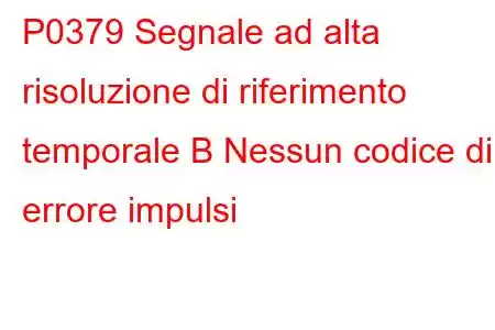 P0379 Segnale ad alta risoluzione di riferimento temporale B Nessun codice di errore impulsi